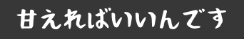 甘えればいいんです